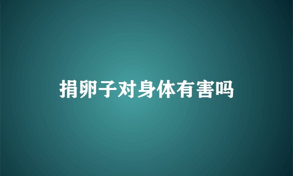 捐卵子对身体有害吗