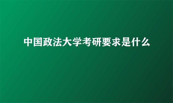 中国政法大学考研要求是什么