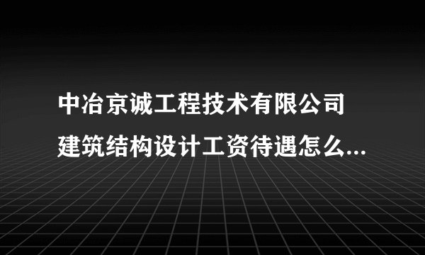 中冶京诚工程技术有限公司 建筑结构设计工资待遇怎么样? 这个单位好进吗？是不是必须是研究生以上啊 ？