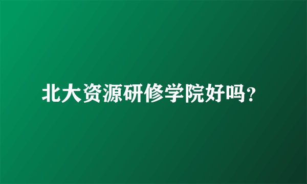 北大资源研修学院好吗？