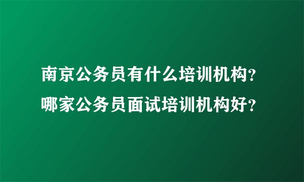 南京公务员有什么培训机构？哪家公务员面试培训机构好？