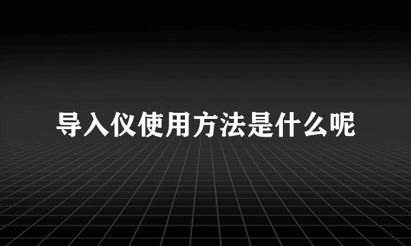 导入仪使用方法是什么呢