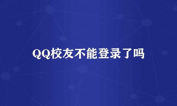 QQ校友不能登录了吗